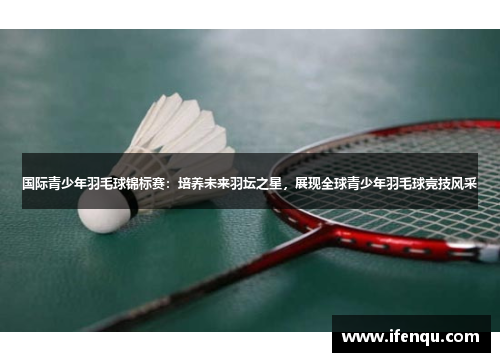 国际青少年羽毛球锦标赛：培养未来羽坛之星，展现全球青少年羽毛球竞技风采