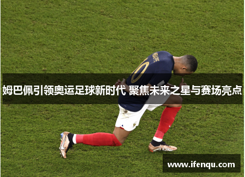 姆巴佩引领奥运足球新时代 聚焦未来之星与赛场亮点