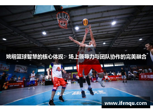 姚明篮球智慧的核心体现：场上领导力与团队协作的完美融合