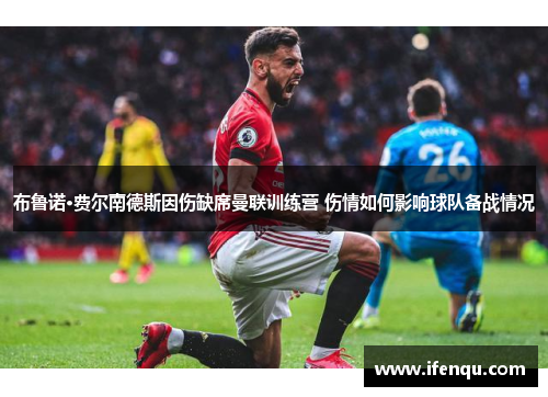 布鲁诺·费尔南德斯因伤缺席曼联训练营 伤情如何影响球队备战情况