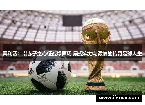 奥利塞：以赤子之心征战绿茵场 展现实力与激情的传奇足球人生