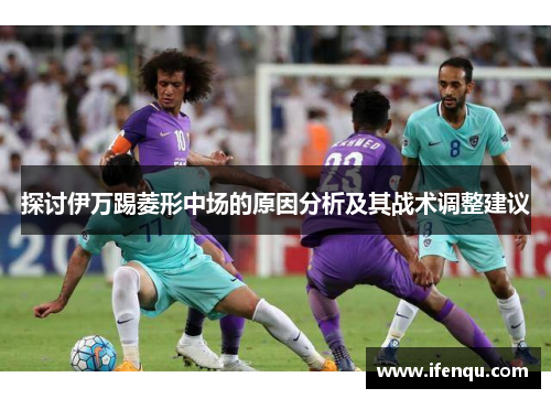 探讨伊万踢菱形中场的原因分析及其战术调整建议