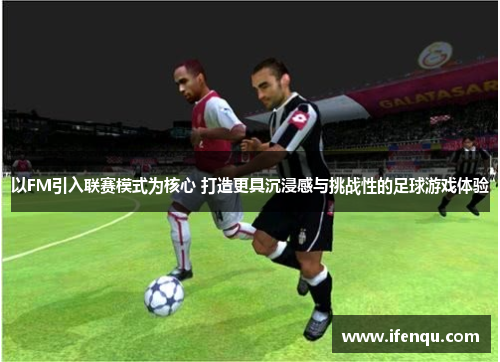 以FM引入联赛模式为核心 打造更具沉浸感与挑战性的足球游戏体验