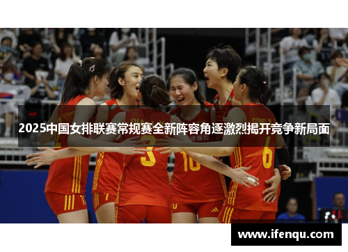 2025中国女排联赛常规赛全新阵容角逐激烈揭开竞争新局面