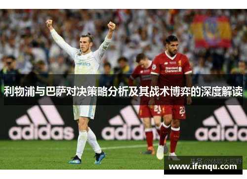 利物浦与巴萨对决策略分析及其战术博弈的深度解读