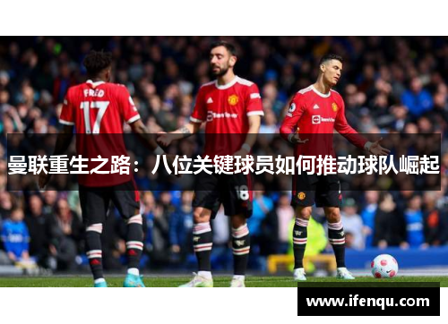 曼联重生之路：八位关键球员如何推动球队崛起