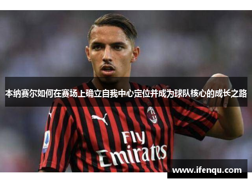本纳赛尔如何在赛场上确立自我中心定位并成为球队核心的成长之路