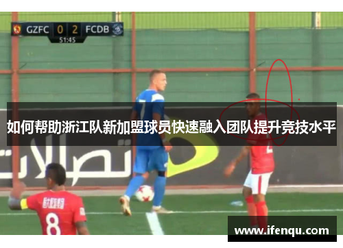 如何帮助浙江队新加盟球员快速融入团队提升竞技水平