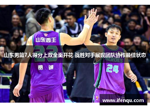 山东男篮7人得分上双全面开花 战胜对手展现团队协作最佳状态