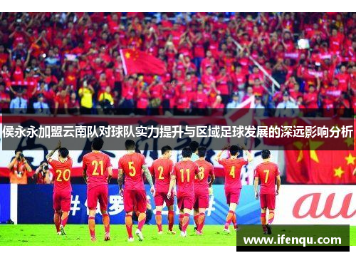 侯永永加盟云南队对球队实力提升与区域足球发展的深远影响分析
