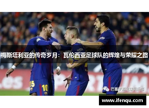 梅斯塔利亚的传奇岁月：瓦伦西亚足球队的辉煌与荣耀之路