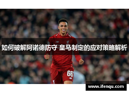 如何破解阿诺德防守 皇马制定的应对策略解析