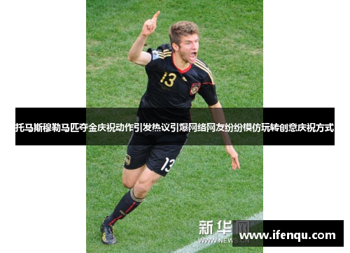 托马斯穆勒马匹夺金庆祝动作引发热议引爆网络网友纷纷模仿玩转创意庆祝方式