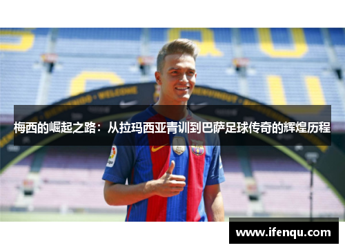 梅西的崛起之路：从拉玛西亚青训到巴萨足球传奇的辉煌历程