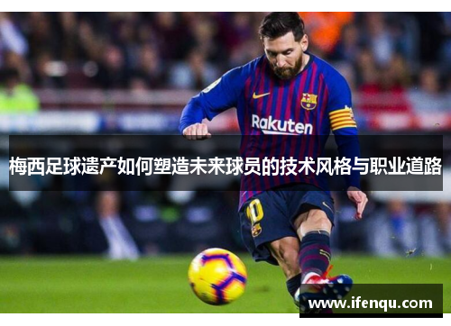 梅西足球遗产如何塑造未来球员的技术风格与职业道路