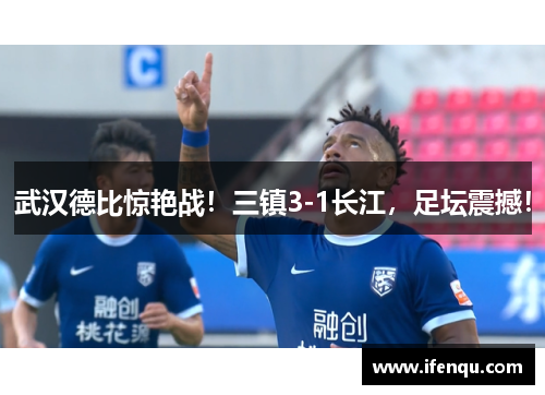 武汉德比惊艳战！三镇3-1长江，足坛震撼！