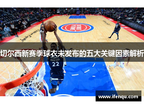 切尔西新赛季球衣未发布的五大关键因素解析