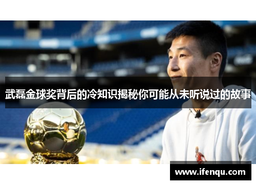 武磊金球奖背后的冷知识揭秘你可能从未听说过的故事