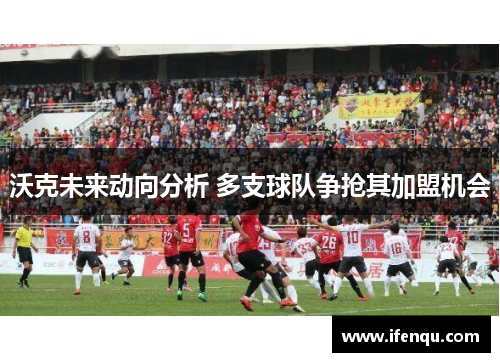沃克未来动向分析 多支球队争抢其加盟机会