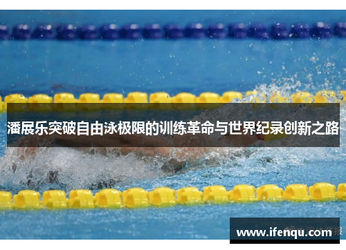 潘展乐突破自由泳极限的训练革命与世界纪录创新之路