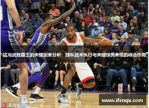 猛龙战胜国王的关键因素分析：球队战术执行与关键球员表现的综合作用