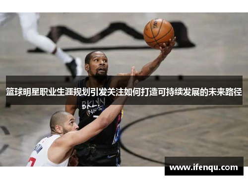 篮球明星职业生涯规划引发关注如何打造可持续发展的未来路径