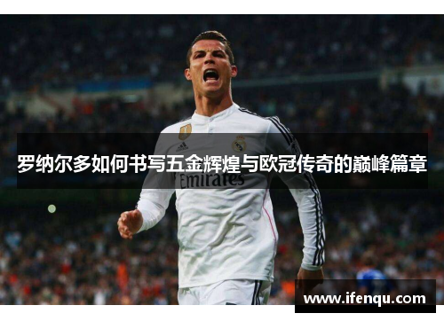 罗纳尔多如何书写五金辉煌与欧冠传奇的巅峰篇章