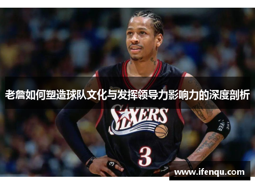 老詹如何塑造球队文化与发挥领导力影响力的深度剖析