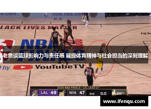 老詹谈篮球影响力与责任感 展现体育精神与社会担当的深刻理解