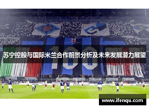 苏宁控股与国际米兰合作前景分析及未来发展潜力展望