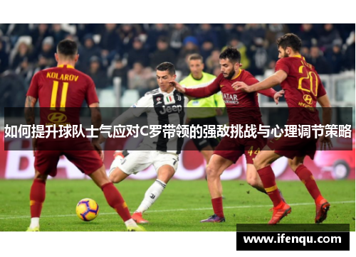 如何提升球队士气应对C罗带领的强敌挑战与心理调节策略