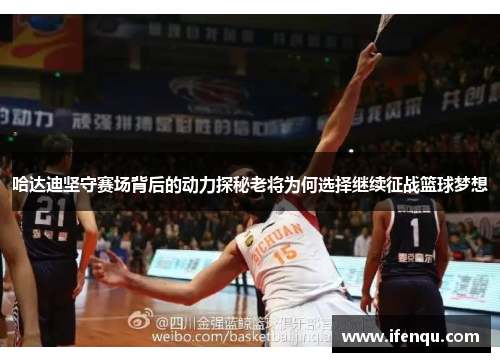 哈达迪坚守赛场背后的动力探秘老将为何选择继续征战篮球梦想 哈达迪坚守赛场背后的动力探秘老将为何选择继续征战篮球梦想