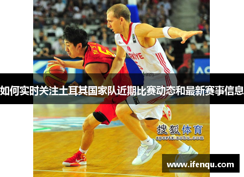 如何实时关注土耳其国家队近期比赛动态和最新赛事信息 如何实时关注土耳其国家队近期比赛动态和最新赛事信息