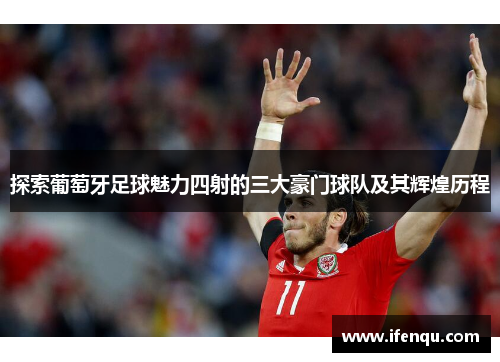探索葡萄牙足球魅力四射的三大豪门球队及其辉煌历程