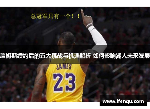 詹姆斯续约后的五大挑战与机遇解析 如何影响湖人未来发展