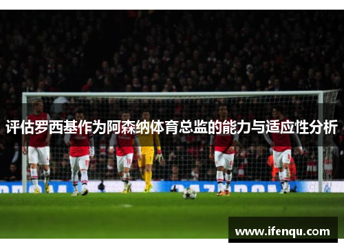 评估罗西基作为阿森纳体育总监的能力与适应性分析