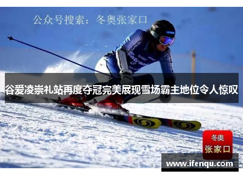 谷爱凌崇礼站再度夺冠完美展现雪场霸主地位令人惊叹