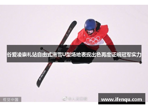 谷爱凌崇礼站自由式滑雪U型场地表现出色再度证明冠军实力