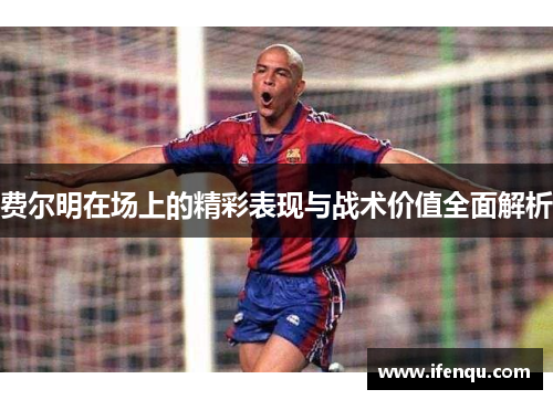 费尔明在场上的精彩表现与战术价值全面解析 费尔明在场上的精彩表现与战术价值全面解析
